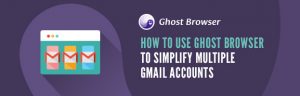 How to Use Ghost Browser to Simplify Multiple GMail Accounts